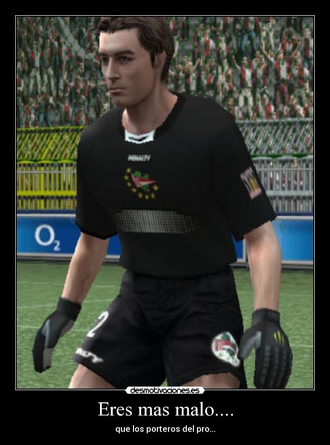Eres mas malo.... - que los porteros del pro...