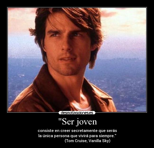 Ser joven - consiste en creer secretamente que serás
la única persona que vivirá para siempre.
(Tom Cruise, Vanilla Sky)