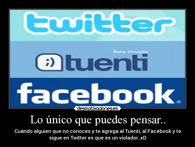 Lo único que puedes pensar.. - Cuándo alguien que no conoces y te agrega al Tuenti, al Facebook y te
sigue en Twitter es que es un violador..xD
