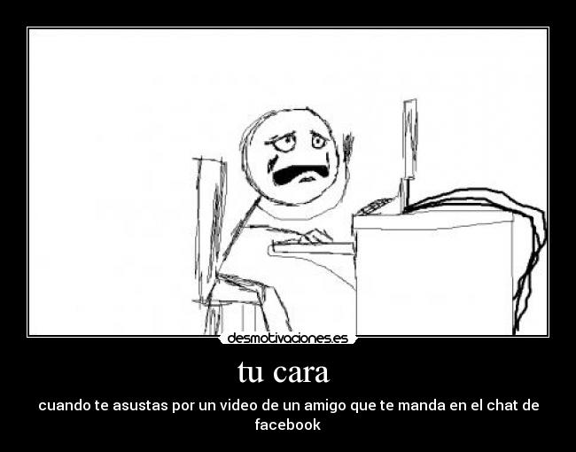tu cara - cuando te asustas por un video de un amigo que te manda en el chat de facebook