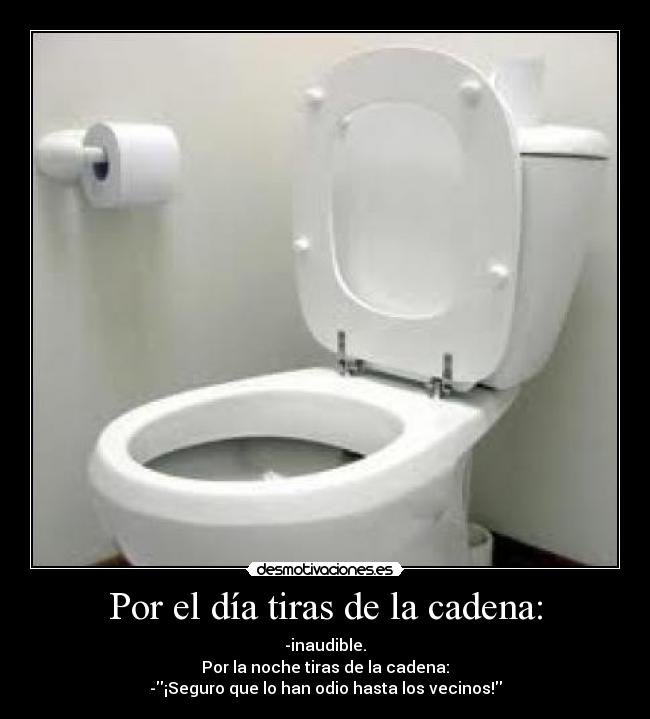 Por el día tiras de la cadena: - -inaudible.
Por la noche tiras de la cadena:
-¡Seguro que lo han odio hasta los vecinos!