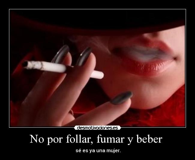 No por follar, fumar y beber  -  sé es ya una mujer.