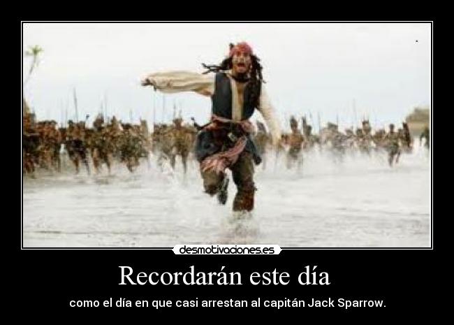 Recordarán este día  - como el día en que casi arrestan al capitán Jack Sparrow.