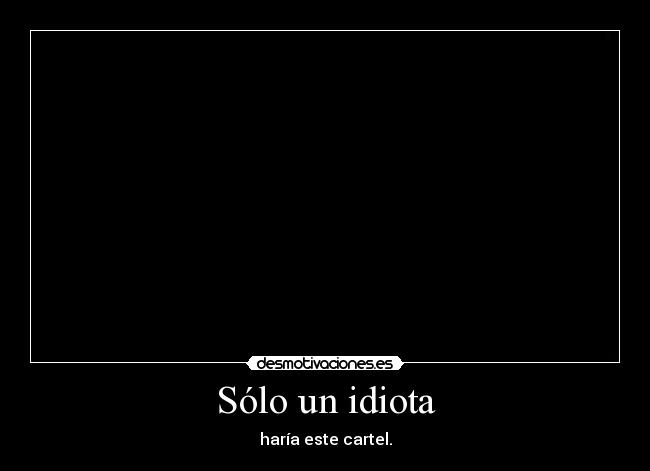 Sólo un idiota - haría este cartel.