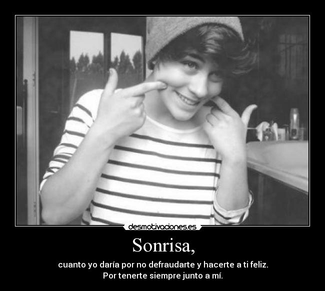 Sonrisa, - cuanto yo daría por no defraudarte y hacerte a ti feliz.
Por tenerte siempre junto a mí.