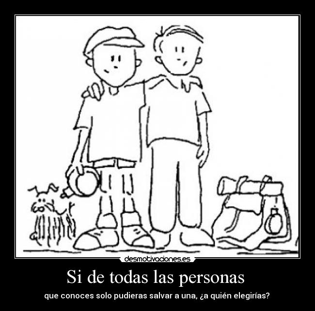 Si de todas las personas - que conoces solo pudieras salvar a una, ¿a quién elegirías?