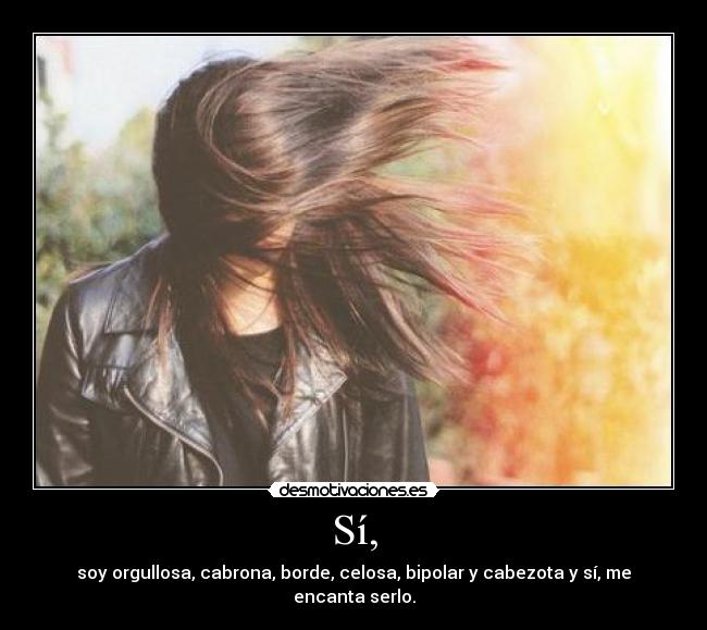 Sí, - soy orgullosa, cabrona, borde, celosa, bipolar y cabezota y sí, me encanta serlo.