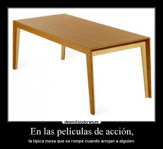 En las películas de acción, - la típica mesa que se rompe cuando arrojan a alguien.