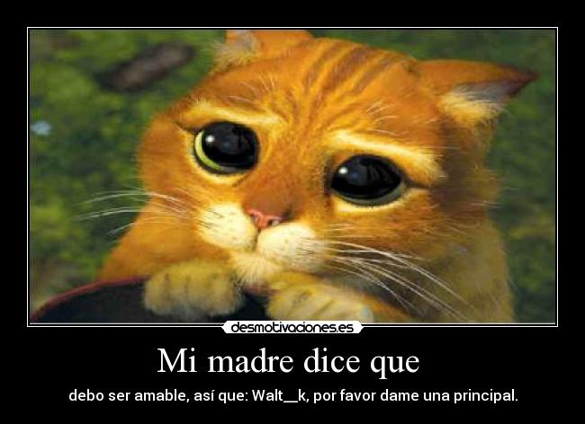 Mi madre dice que - debo ser amable, así que: Walt__k, por favor dame una principal.