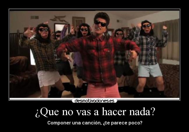 ¿Que no vas a hacer nada? - Componer una canción, ¿te parece poco?