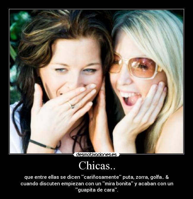 Chicas.. - que entre ellas se dicen cariñosamente puta, zorra, golfa.. &
cuando discuten empiezan con un mira bonita y acaban con un
guapita de cara.