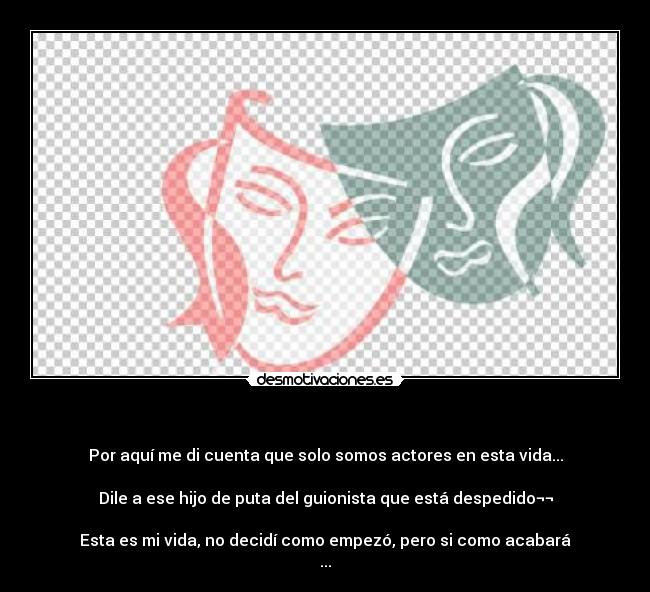 - Por aquí me di cuenta que solo somos actores en esta vida...
Dile a ese hijo de puta del guionista que está despedido¬¬
Esta es mi vida, no decidí como empezó, pero si como acabará
...
