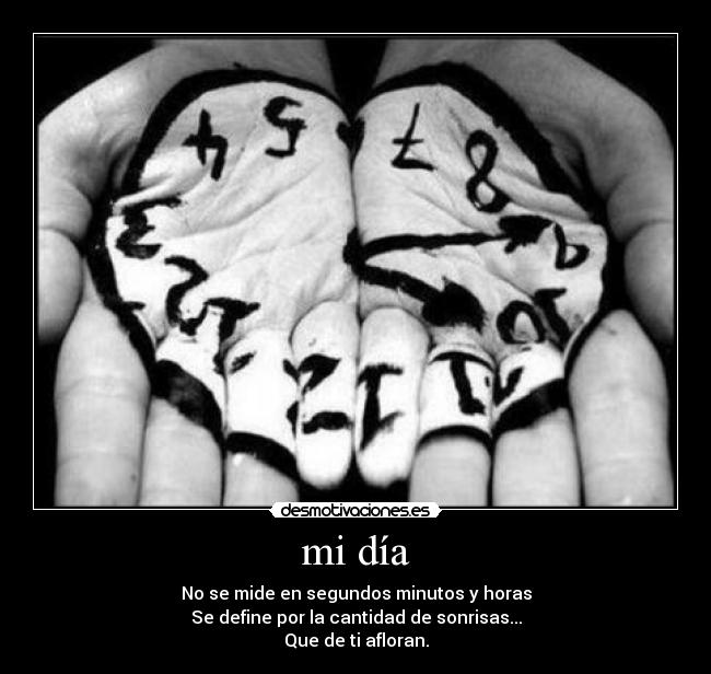 mi día - No se mide en segundos minutos y horas
Se define por la cantidad de sonrisas...
Que de ti afloran.