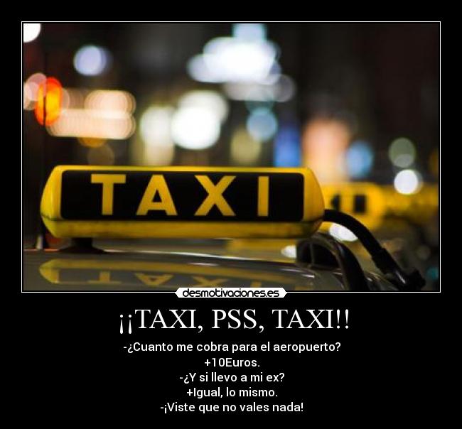 ¡¡TAXI, PSS, TAXI!! - -¿Cuanto me cobra para el aeropuerto?
+10Euros.
-¿Y si llevo a mi ex?
+Igual, lo mismo.
-¡Viste que no vales nada!