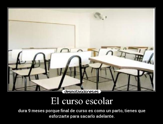 El curso escolar - dura 9 meses porque final de curso es como un parto, tienes que
esforzarte para sacarlo adelante.