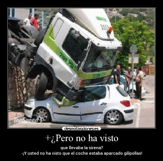 +¿Pero no ha visto - que llevaba la sirena?
-¡Y usted no ha visto que el coche estaba aparcado gilipollas!