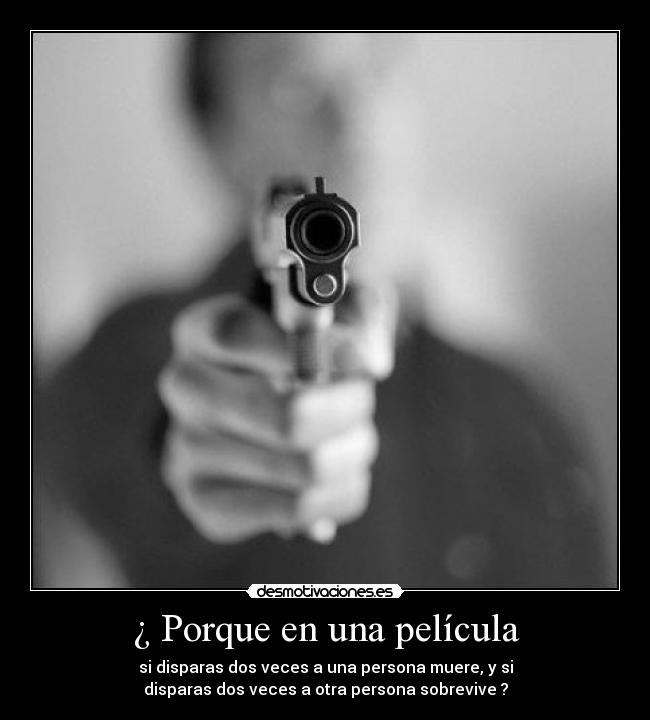¿ Porque en una película - si disparas dos veces a una persona muere, y si
disparas dos veces a otra persona sobrevive ?