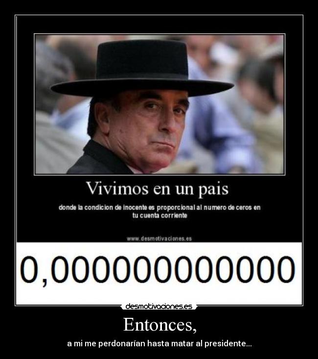 Entonces, - a mi me perdonarían hasta matar al presidente...
