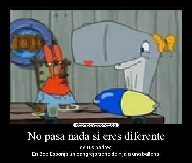 No pasa nada si eres diferente - de tus padres.
En Bob Esponja un cangrejo tiene de hija a una ballena.