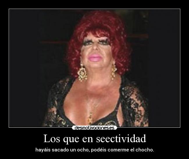 Los que en seectividad - hayáis sacado un ocho, podéis comerme el chocho.