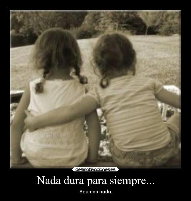 Nada dura para siempre... - Seamos nada.