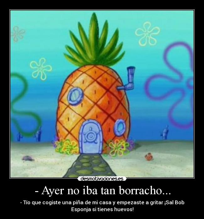 - Ayer no iba tan borracho... - - Tío que cogiste una piña de mi casa y empezaste a gritar ¡Sal Bob
Esponja si tienes huevos!