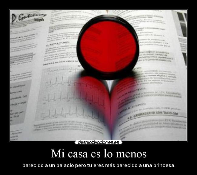 Mi casa es lo menos - parecido a un palacio pero tu eres más parecido a una princesa.