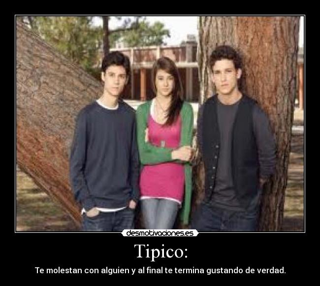 Tipico: - Te molestan con alguien y al final te termina gustando de verdad.