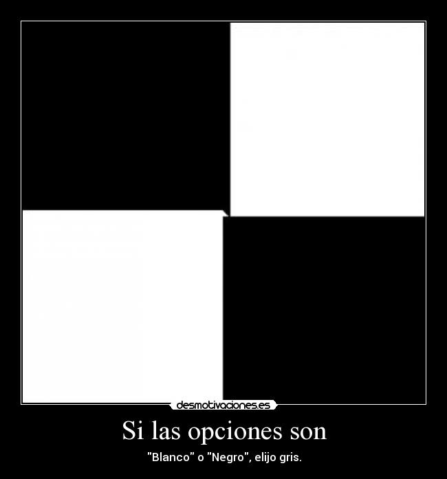 Si las opciones son - Blanco o Negro, elijo gris.