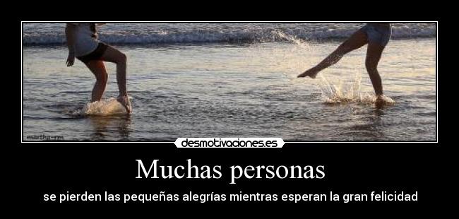 Muchas personas - se pierden las pequeñas alegrías mientras esperan la gran felicidad