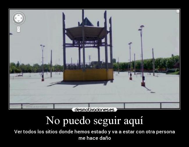 No puedo seguir aquí - Ver todos los sitios donde hemos estado y va a estar con otra persona me hace daño