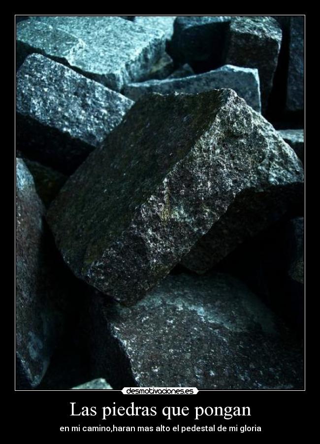 Las piedras que pongan - en mi camino,haran mas alto el pedestal de mi gloria