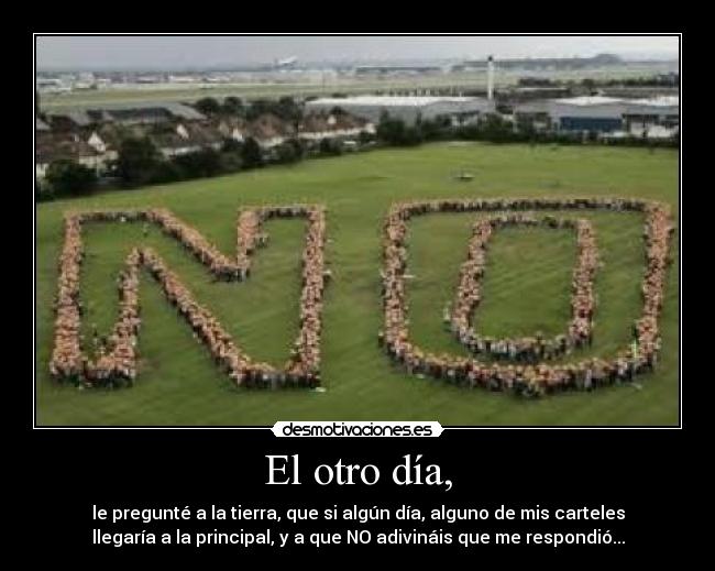 El otro día, - le pregunté a la tierra, que si algún día, alguno de mis carteles
llegaría a la principal, y a que NO adivináis que me respondió...