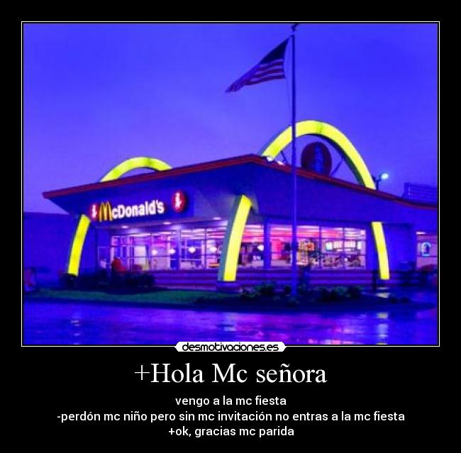 +Hola Mc señora - vengo a la mc fiesta
-perdón mc niño pero sin mc invitación no entras a la mc fiesta
+ok, gracias mc parida
