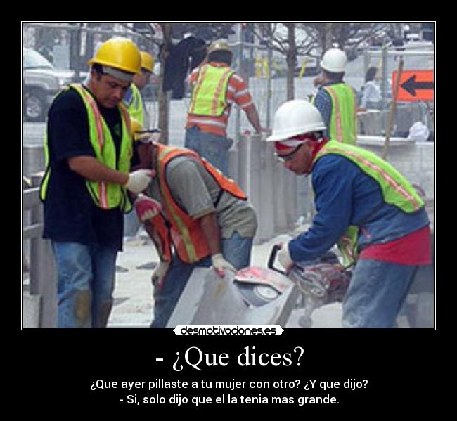 - ¿Que dices? - ¿Que ayer pillaste a tu mujer con otro? ¿Y que dijo?
- Si, solo dijo que el la tenia mas grande.