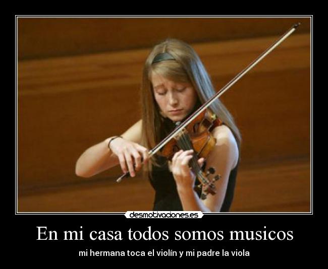 En mi casa todos somos musicos - mi hermana toca el violín y mi padre la viola