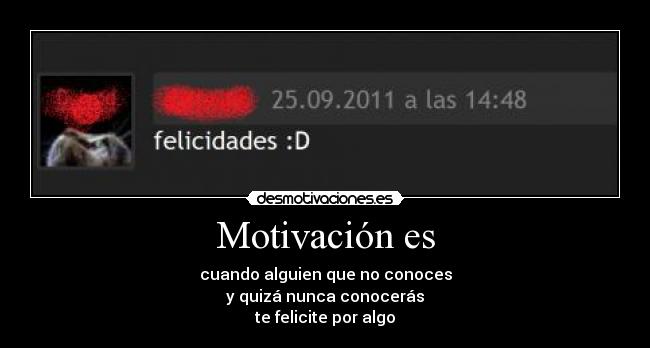 Motivación es - cuando alguien que no conoces
y quizá nunca conocerás
te felicite por algo