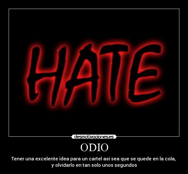 ODIO - Tener una excelente idea para un cartel así sea que se quede en la cola,
y olvidarlo en tan solo unos segundos