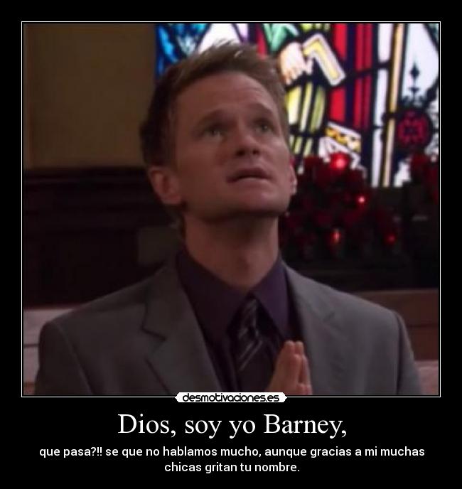 Dios, soy yo Barney, - que pasa?!! se que no hablamos mucho, aunque gracias a mi muchas
chicas gritan tu nombre.
