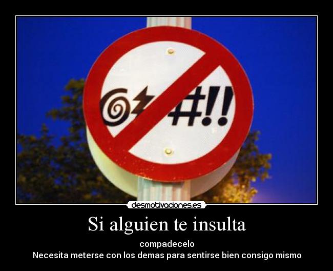 Si alguien te insulta - compadecelo
Necesita meterse con los demas para sentirse bien consigo mismo