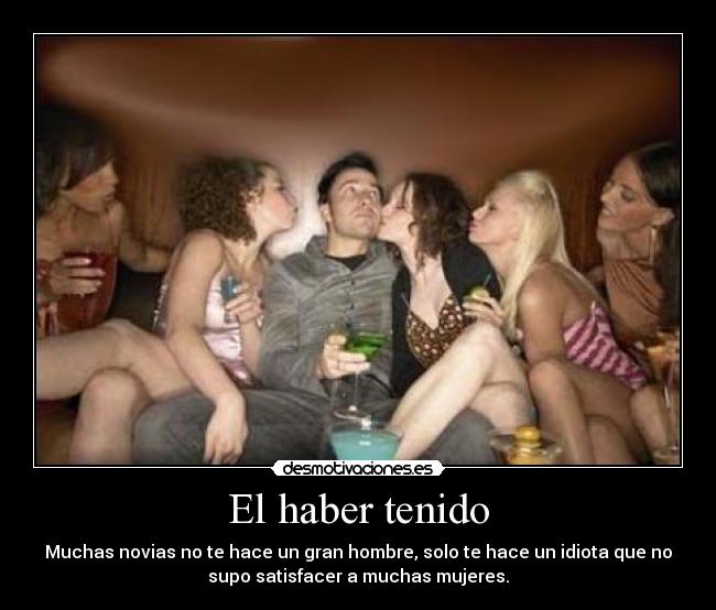 El haber tenido - Muchas novias no te hace un gran hombre, solo te hace un idiota que no
supo satisfacer a muchas mujeres.