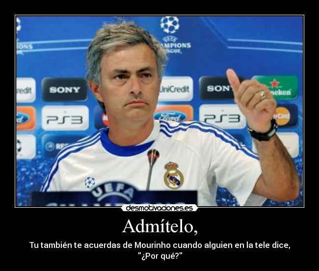 Admítelo, - Tu también te acuerdas de Mourinho cuando alguien en la tele dice, ¿Por qué?