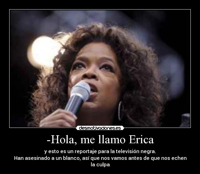 -Hola, me llamo Erica - y esto es un reportaje para la televisión negra.
Han asesinado a un blanco, así que nos vamos antes de que nos echen la culpa