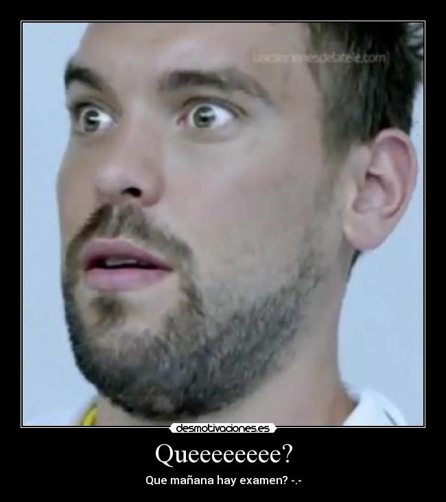 Queeeeeeee? - Que mañana hay examen? -.-