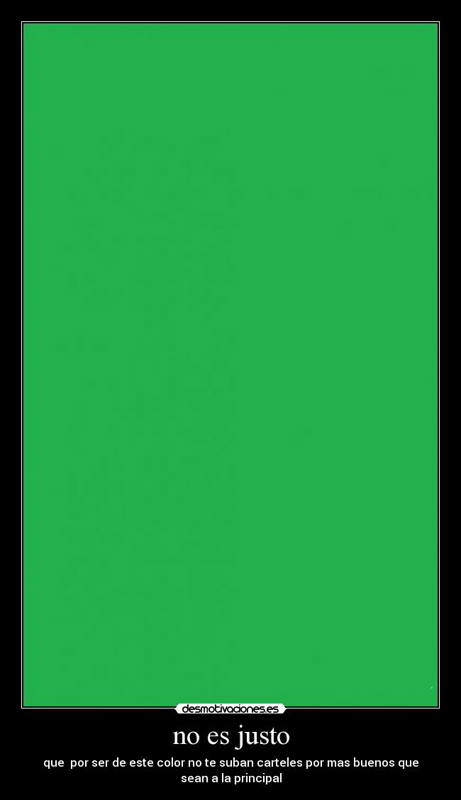 no es justo - que por ser de este color no te suban carteles por mas buenos que
sean a la principal