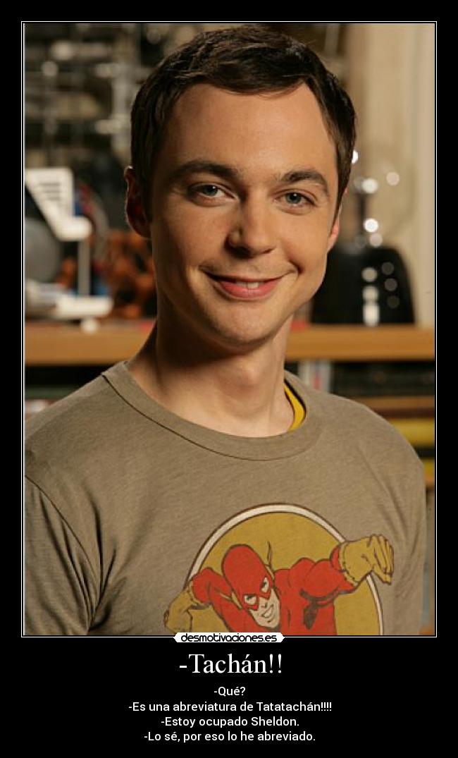 -Tachán!! - -Qué?
-Es una abreviatura de Tatatachán!!!!
-Estoy ocupado Sheldon.
-Lo sé, por eso lo he abreviado.