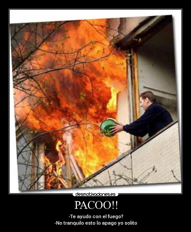 PACOO!! - -Te ayudo con el fuego?
-No tranquilo esto lo apago yo solito