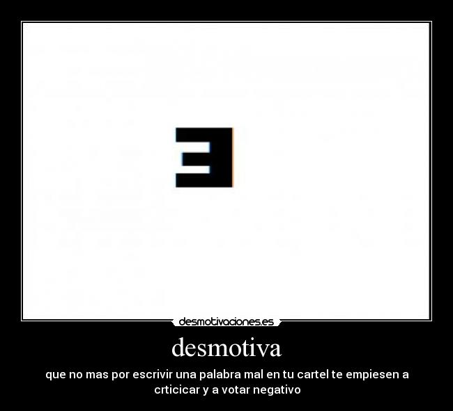 desmotiva - que no mas por escrivir una palabra mal en tu cartel te empiesen a
crticicar y a votar negativo