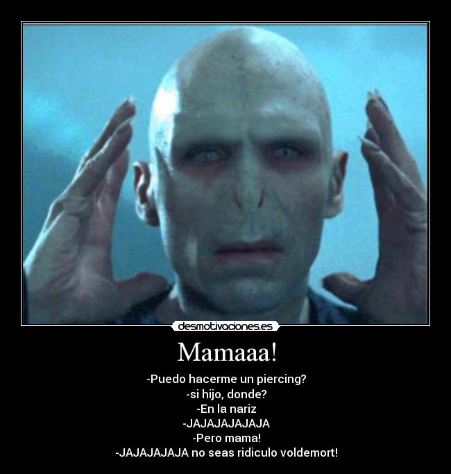 Mamaaa! - -Puedo hacerme un piercing?
-si hijo, donde?
-En la nariz
-JAJAJAJAJAJA
-Pero mama!
-JAJAJAJAJA no seas ridiculo voldemort!