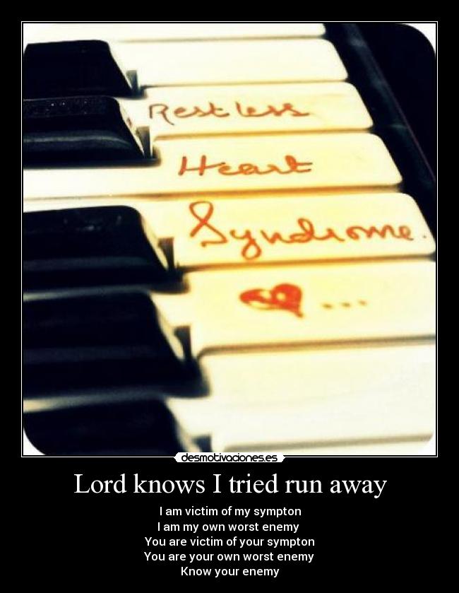 Lord knows I tried run away - I am victim of my sympton
I am my own worst enemy
You are victim of your sympton
You are your own worst enemy
Know your enemy